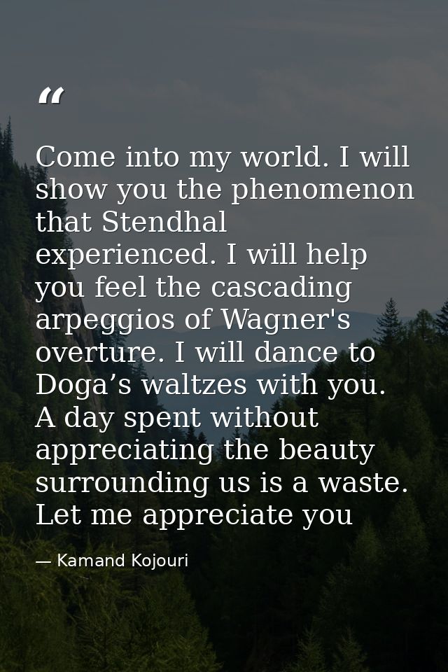 Come into my world. I will show you the phenomenon that Stendhal experienced. I will help you feel the cascading arpeggi — Kamand Kojouri