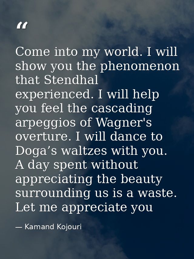 Come into my world. I will show you the phenomenon that Stendhal experienced. I will help you feel the cascading arpeggi — Kamand Kojouri