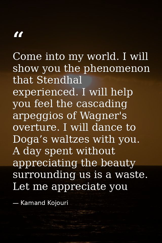 Come into my world. I will show you the phenomenon that Stendhal experienced. I will help you feel the cascading arpeggi — Kamand Kojouri