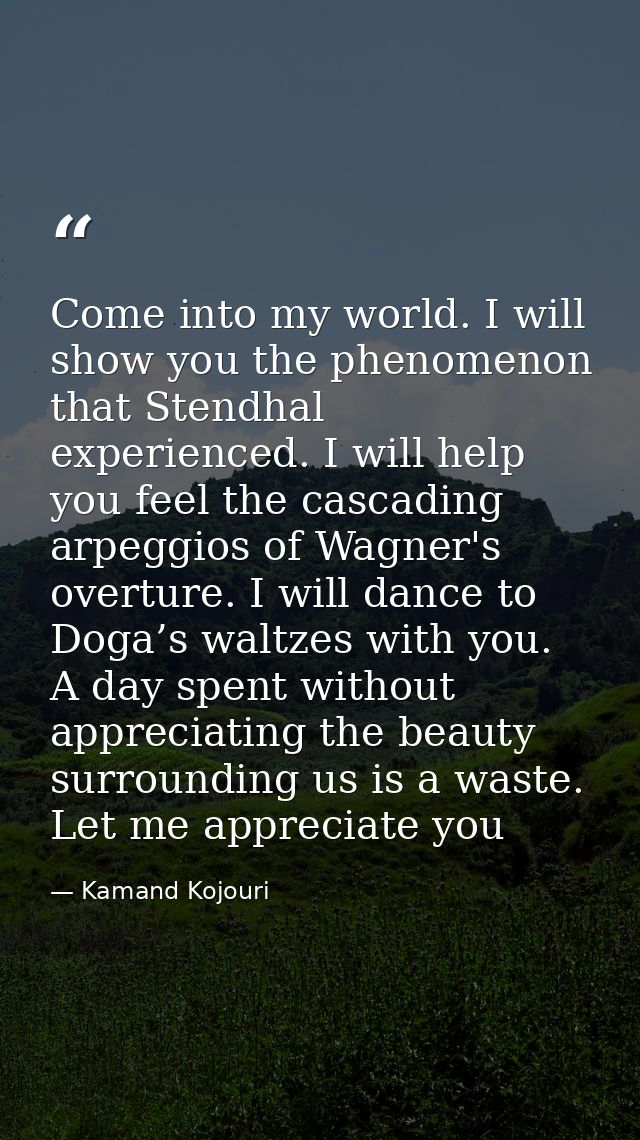Come into my world. I will show you the phenomenon that Stendhal experienced. I will help you feel the cascading arpeggi — Kamand Kojouri