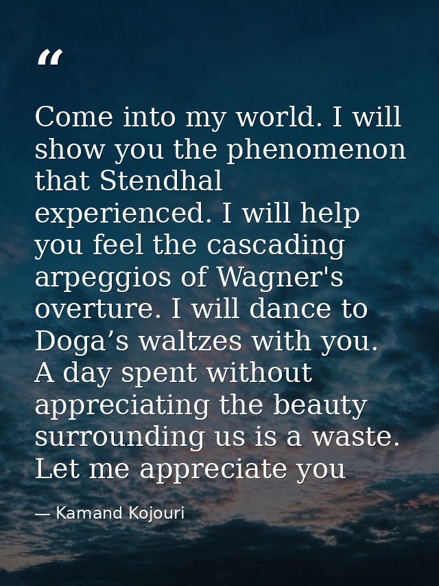 Come into my world. I will show you the phenomenon that Stendhal experienced. I will help you feel the cascading arpeggi — Kamand Kojouri
