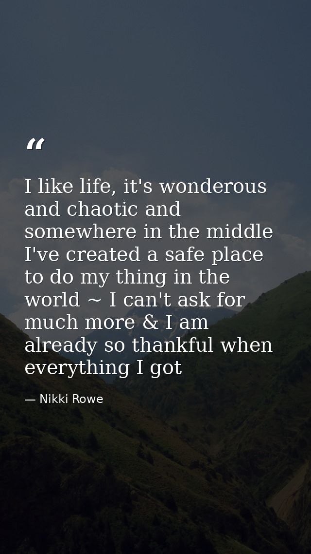 I like life, it's wonderous and chaotic and somewhere in the middle I've created a safe place to do my thing in the worl — Nikki Rowe