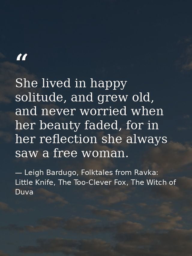 She lived in happy solitude, and grew old, and never worried when her beauty faded, for in her reflection she always saw — Leigh Bardugo, Folktales from Ravka: Little Knife, The Too-Clever Fox, The Witch of Duva