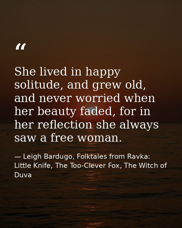 She lived in happy solitude, and grew old, and never worried when her beauty faded, for in her reflection she always saw — Leigh Bardugo, Folktales from Ravka: Little Knife, The Too-Clever Fox, The Witch of Duva