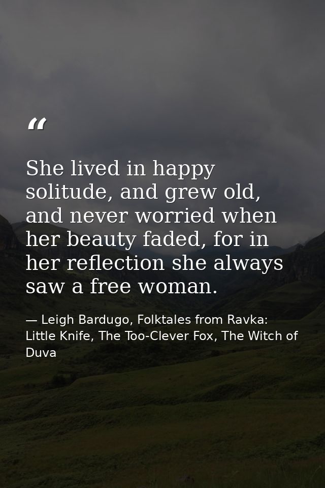 She lived in happy solitude, and grew old, and never worried when her beauty faded, for in her reflection she always saw — Leigh Bardugo, Folktales from Ravka: Little Knife, The Too-Clever Fox, The Witch of Duva