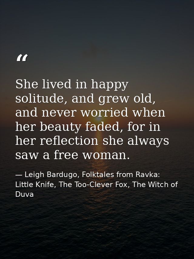 She lived in happy solitude, and grew old, and never worried when her beauty faded, for in her reflection she always saw — Leigh Bardugo, Folktales from Ravka: Little Knife, The Too-Clever Fox, The Witch of Duva