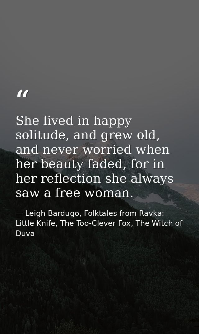 She lived in happy solitude, and grew old, and never worried when her beauty faded, for in her reflection she always saw — Leigh Bardugo, Folktales from Ravka: Little Knife, The Too-Clever Fox, The Witch of Duva