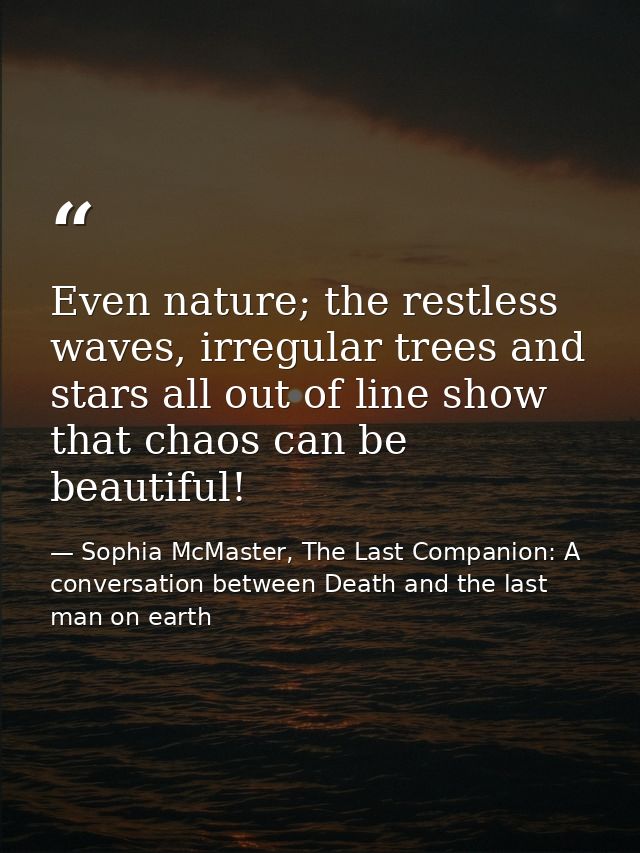 Even nature; the restless waves, irregular trees and stars all out of line show that chaos can be beautiful! — Sophia McMaster, The Last Companion: A conversation between Death and the last man on earth