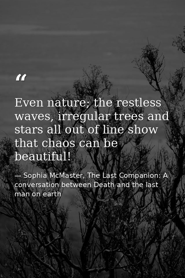 Even nature; the restless waves, irregular trees and stars all out of line show that chaos can be beautiful! — Sophia McMaster, The Last Companion: A conversation between Death and the last man on earth