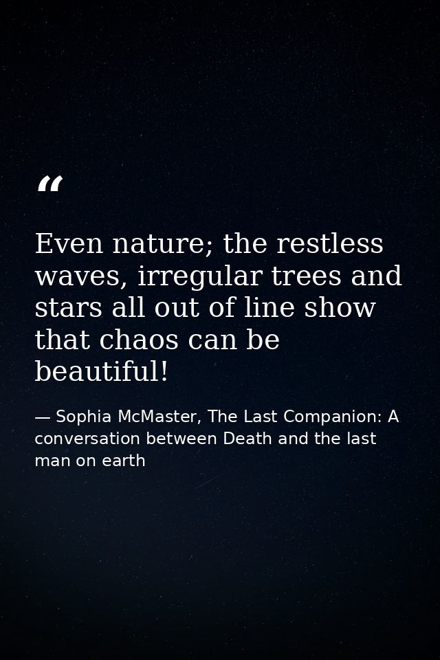 Even nature; the restless waves, irregular trees and stars all out of line show that chaos can be beautiful! — Sophia McMaster, The Last Companion: A conversation between Death and the last man on earth