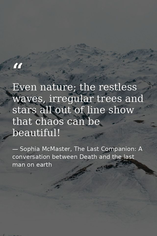 Even nature; the restless waves, irregular trees and stars all out of line show that chaos can be beautiful! — Sophia McMaster, The Last Companion: A conversation between Death and the last man on earth