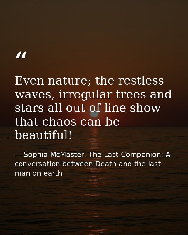 Even nature; the restless waves, irregular trees and stars all out of line show that chaos can be beautiful! — Sophia McMaster, The Last Companion: A conversation between Death and the last man on earth