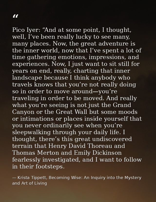 Pico Iyer: “And at some point, I thought, well, I’ve been really lucky to see many, many places. Now, the great adventur — Krista Tippett, Becoming Wise: An Inquiry into the Mystery and Art of Living