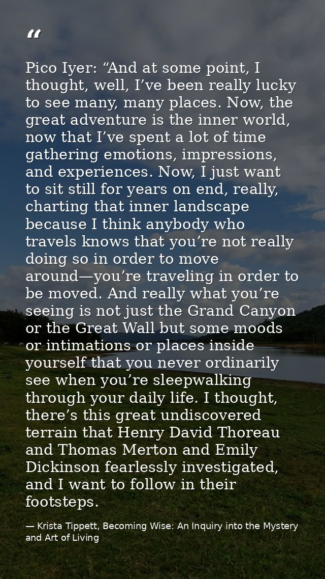 Pico Iyer: “And at some point, I thought, well, I’ve been really lucky to see many, many places. Now, the great adventur — Krista Tippett, Becoming Wise: An Inquiry into the Mystery and Art of Living