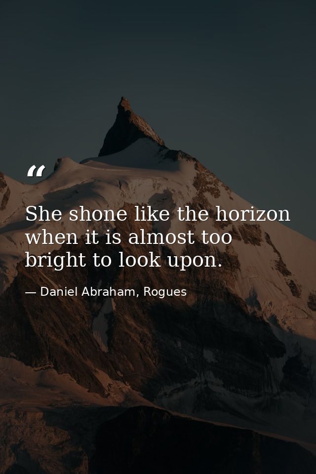 She shone like the horizon when it is almost too bright to look upon. — Daniel Abraham, Rogues