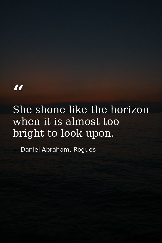 She shone like the horizon when it is almost too bright to look upon. — Daniel Abraham, Rogues