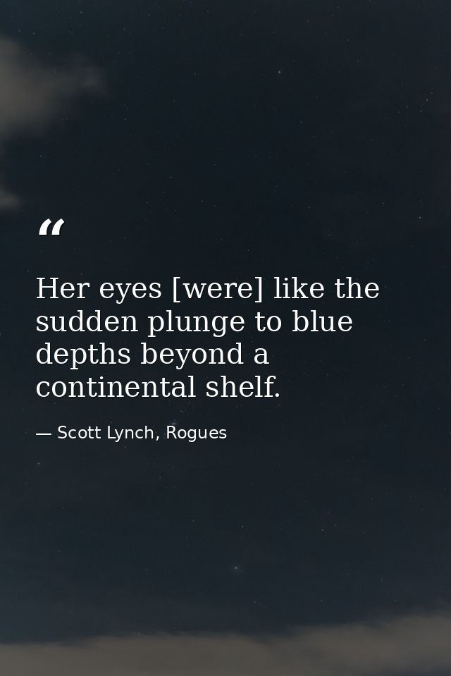 Her eyes [were] like the sudden plunge to blue depths beyond a continental shelf. — Scott Lynch, Rogues