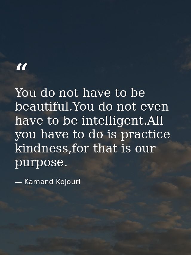 You do not have to be beautiful.You do not even have to be intelligent.All you have to do is practice kindness,for that  — Kamand Kojouri