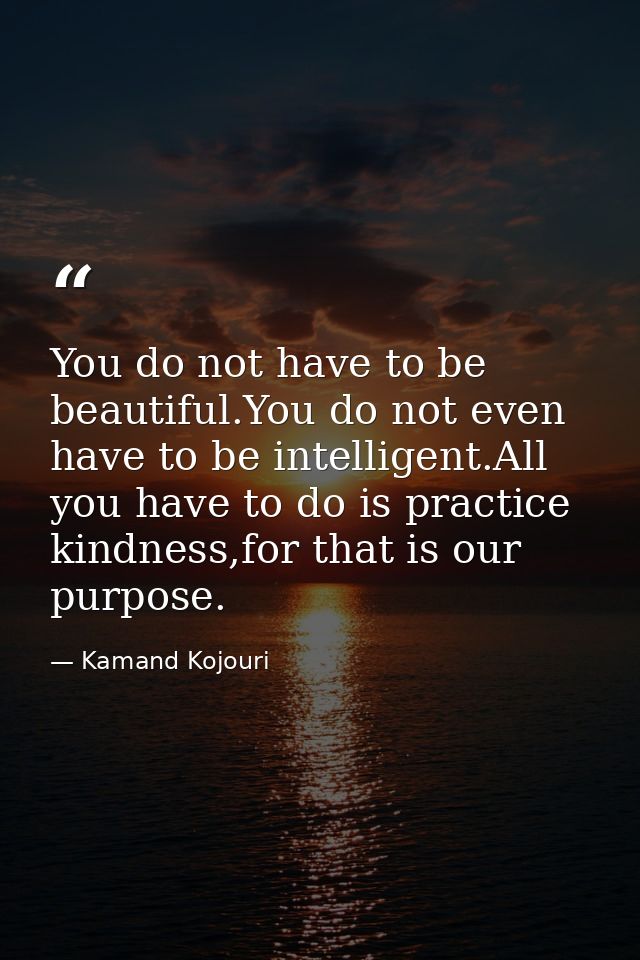 You do not have to be beautiful.You do not even have to be intelligent.All you have to do is practice kindness,for that  — Kamand Kojouri