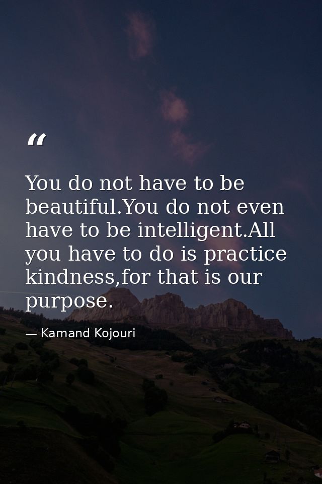 You do not have to be beautiful.You do not even have to be intelligent.All you have to do is practice kindness,for that  — Kamand Kojouri