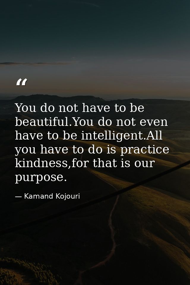 You do not have to be beautiful.You do not even have to be intelligent.All you have to do is practice kindness,for that  — Kamand Kojouri