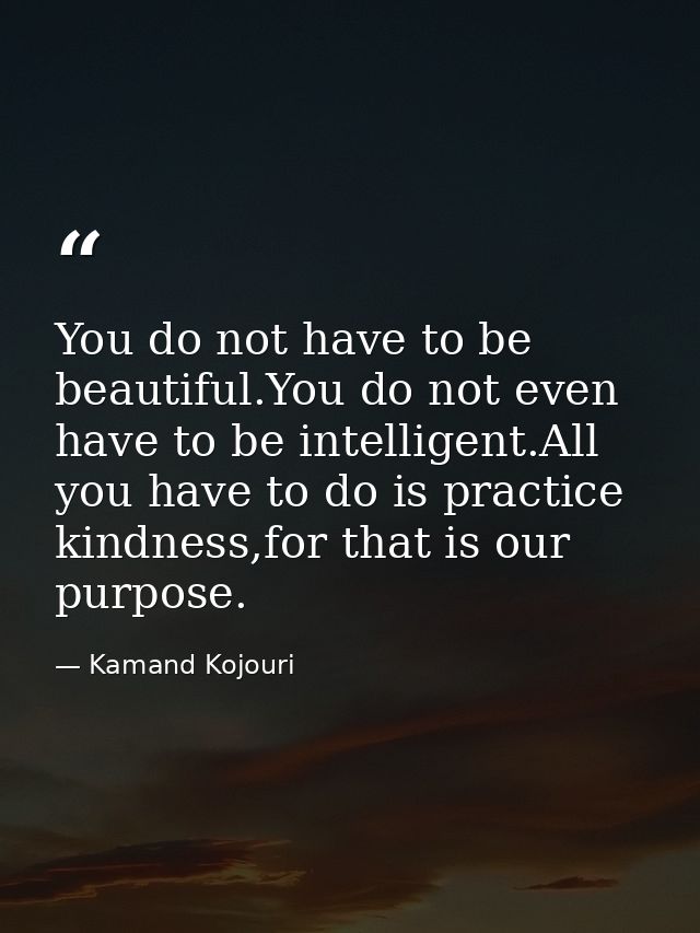 You do not have to be beautiful.You do not even have to be intelligent.All you have to do is practice kindness,for that  — Kamand Kojouri