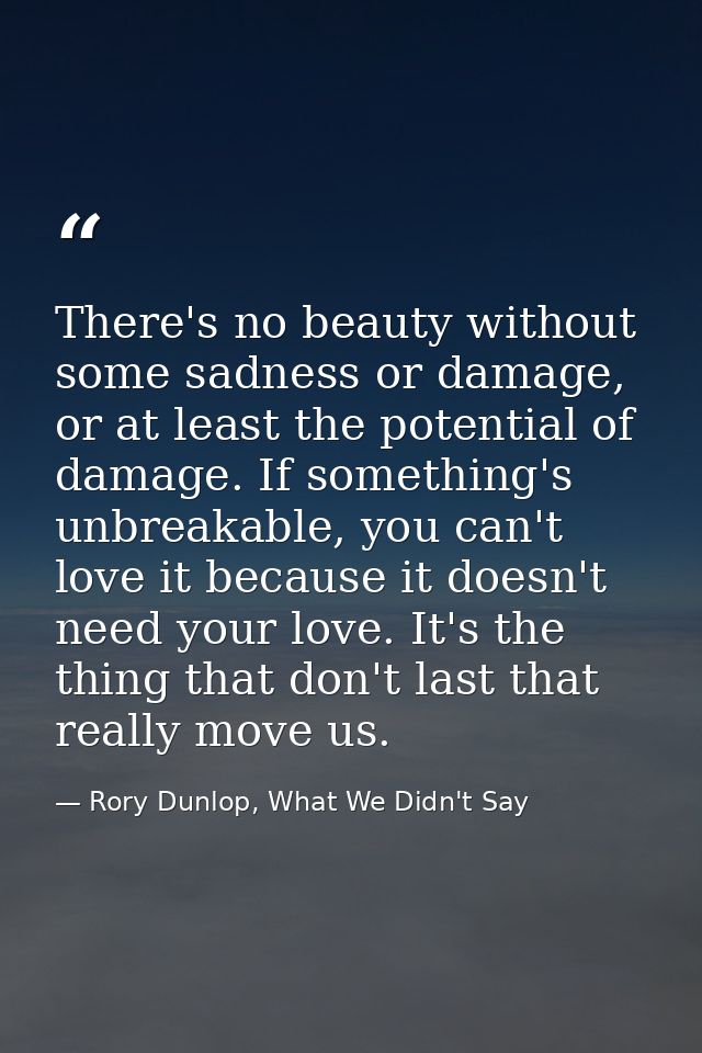 There's no beauty without some sadness or damage, or at least the potential of damage. If something's unbreakable, you c — Rory Dunlop, What We Didn't Say