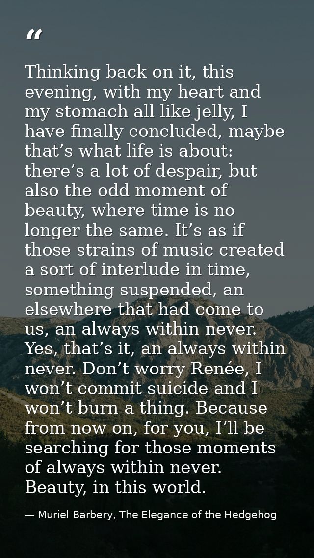 Thinking back on it, this evening, with my heart and my stomach all like jelly, I have finally concluded, maybe that’s w — Muriel Barbery, The Elegance of the Hedgehog