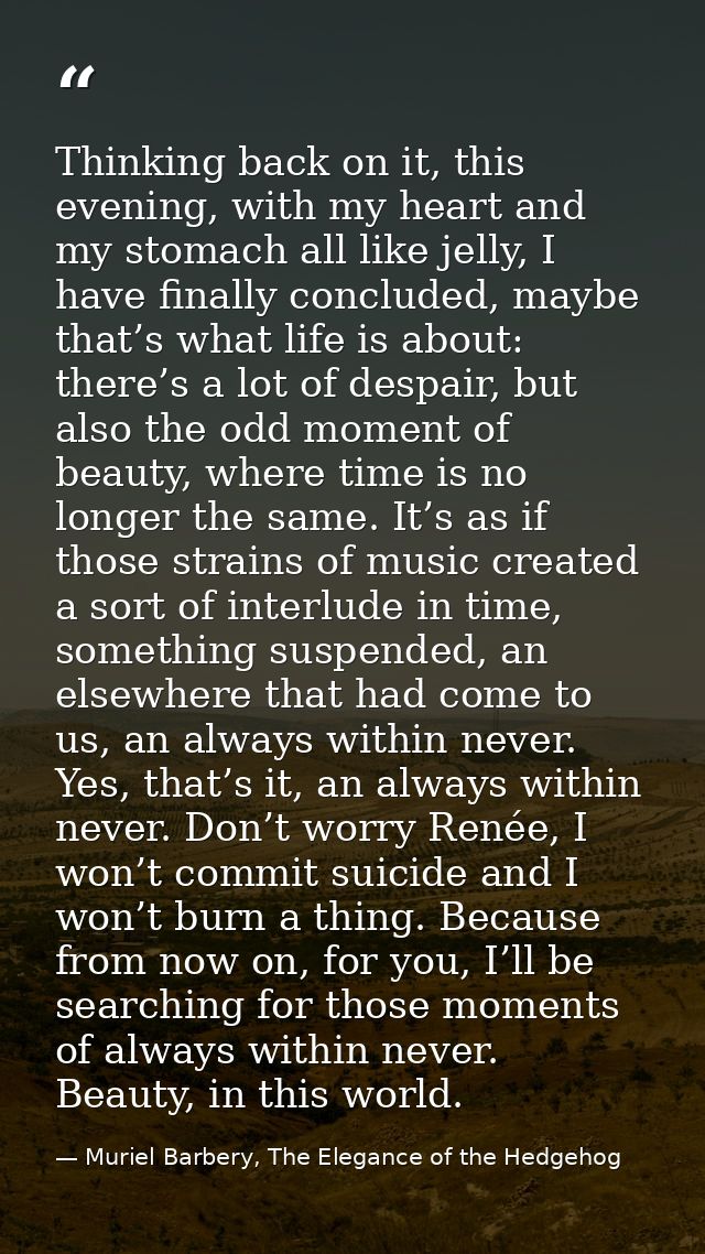 Thinking back on it, this evening, with my heart and my stomach all like jelly, I have finally concluded, maybe that’s w — Muriel Barbery, The Elegance of the Hedgehog