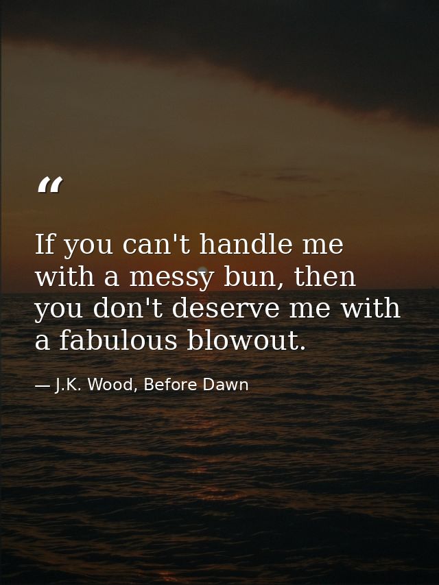 If you can't handle me with a messy bun, then you don't deserve me with a fabulous blowout. — J.K. Wood, Before Dawn