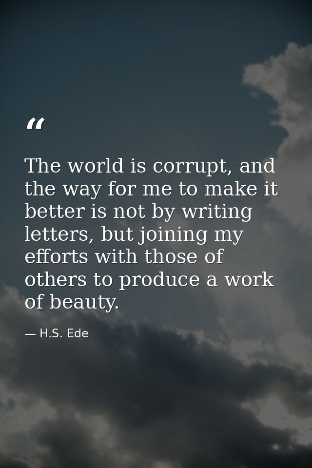 The world is corrupt, and the way for me to make it better is not by writing letters, but joining my efforts with those  — H.S. Ede