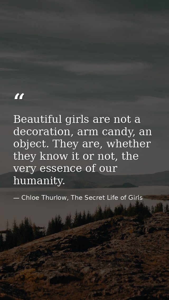 Beautiful girls are not a decoration, arm candy, an object. They are, whether they know it or not, the very essence of o — Chloe Thurlow, The Secret Life of Girls