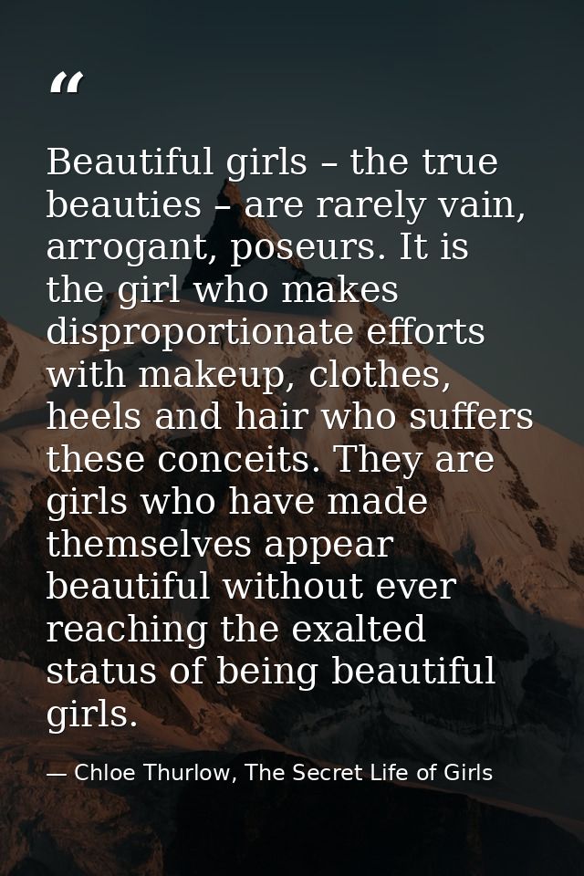 Beautiful girls – the true beauties – are rarely vain, arrogant, poseurs. It is the girl who makes disproportionate effo — Chloe Thurlow, The Secret Life of Girls