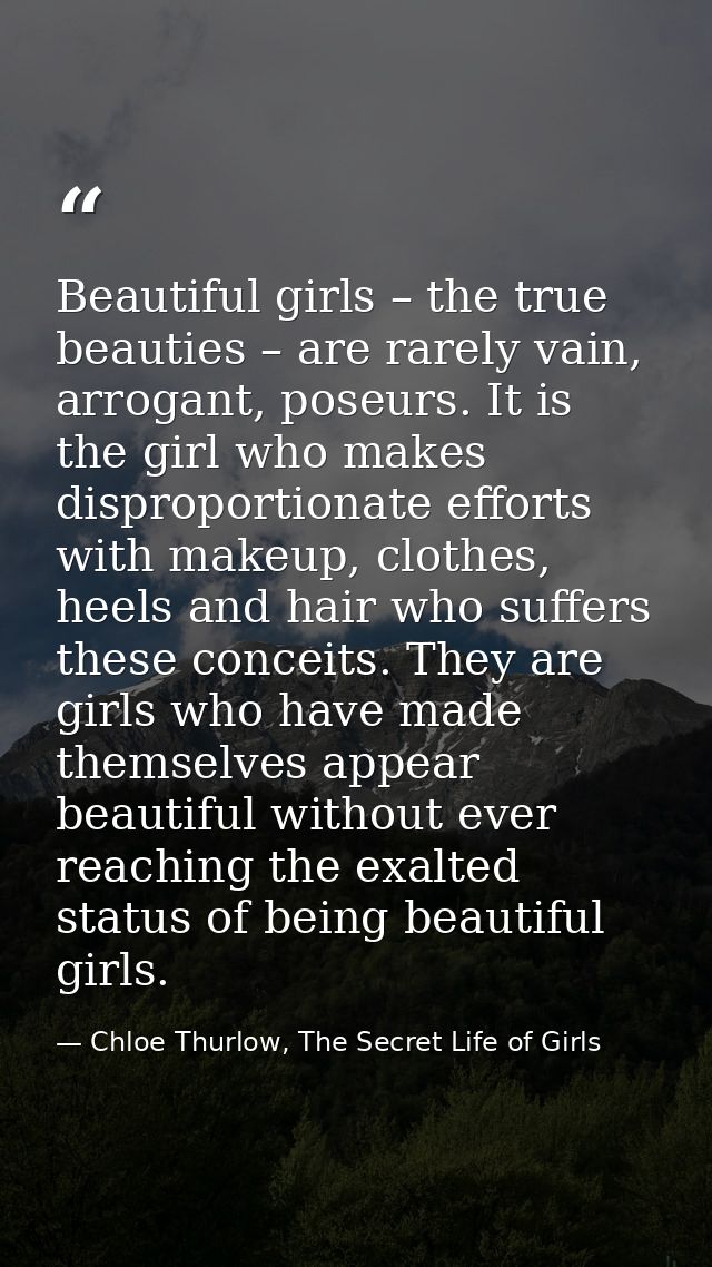 Beautiful girls – the true beauties – are rarely vain, arrogant, poseurs. It is the girl who makes disproportionate effo — Chloe Thurlow, The Secret Life of Girls