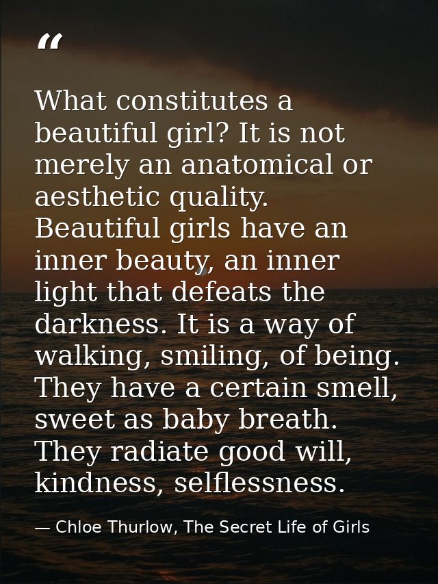 What constitutes a beautiful girl? It is not merely an anatomical or aesthetic quality. Beautiful girls have an inner be — Chloe Thurlow, The Secret Life of Girls