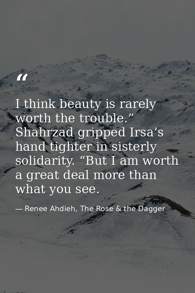 I think beauty is rarely worth the trouble.” Shahrzad gripped Irsa’s hand tighter in sisterly solidarity. “But I am wort — Renee Ahdieh, The Rose & the Dagger
