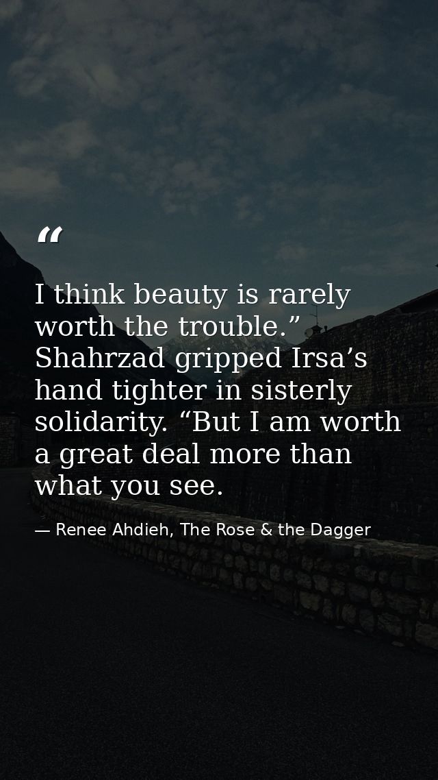 I think beauty is rarely worth the trouble.” Shahrzad gripped Irsa’s hand tighter in sisterly solidarity. “But I am wort — Renee Ahdieh, The Rose & the Dagger