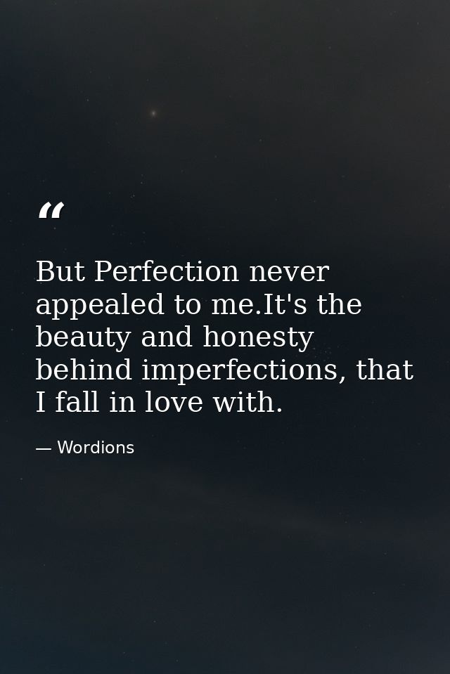 But Perfection never appealed to me.It's the beauty and honesty behind imperfections, that I fall in love with. — Wordions