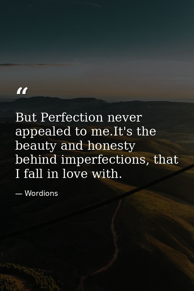 But Perfection never appealed to me.It's the beauty and honesty behind imperfections, that I fall in love with. — Wordions