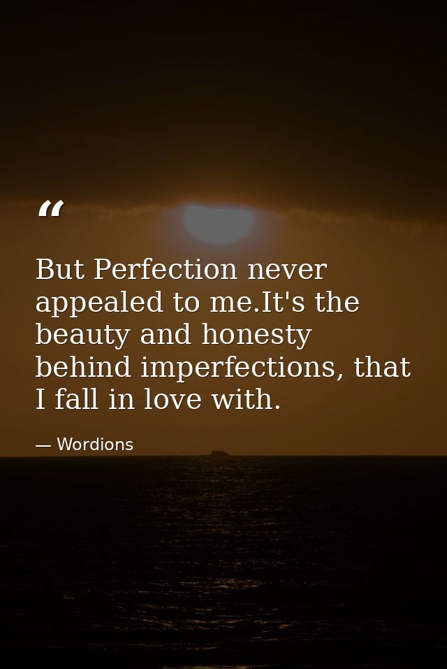 But Perfection never appealed to me.It's the beauty and honesty behind imperfections, that I fall in love with. — Wordions