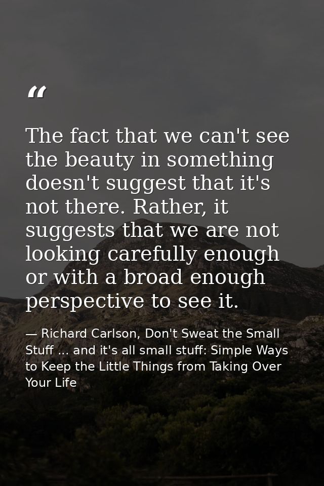 The fact that we can't see the beauty in something doesn't suggest that it's not there. Rather, it suggests that we are  — Richard Carlson, Don't Sweat the Small Stuff ... and it's all small stuff: Simple Ways to Keep the Little Things from Taking Over Your Life