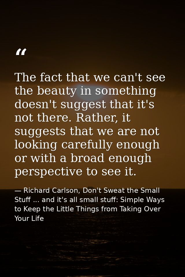 The fact that we can't see the beauty in something doesn't suggest that it's not there. Rather, it suggests that we are  — Richard Carlson, Don't Sweat the Small Stuff ... and it's all small stuff: Simple Ways to Keep the Little Things from Taking Over Your Life