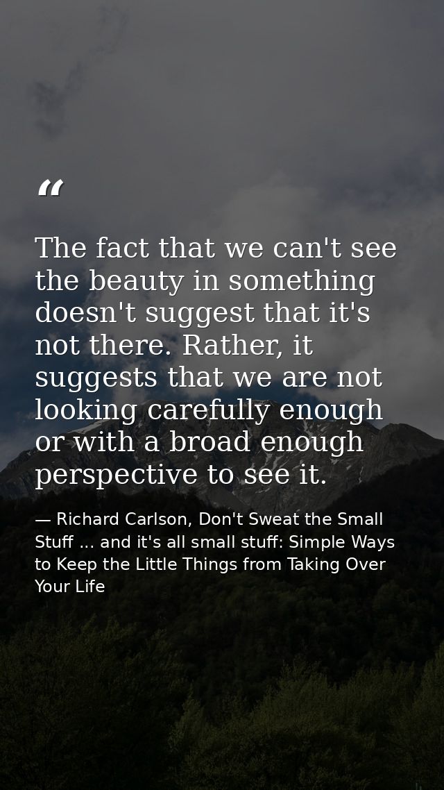 The fact that we can't see the beauty in something doesn't suggest that it's not there. Rather, it suggests that we are  — Richard Carlson, Don't Sweat the Small Stuff ... and it's all small stuff: Simple Ways to Keep the Little Things from Taking Over Your Life