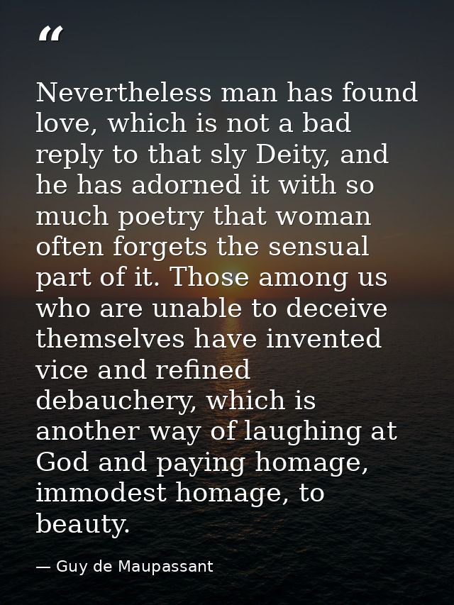 Nevertheless man has found love, which is not a bad reply to that sly Deity, and he has adorned it with so much poetry t — Guy de Maupassant