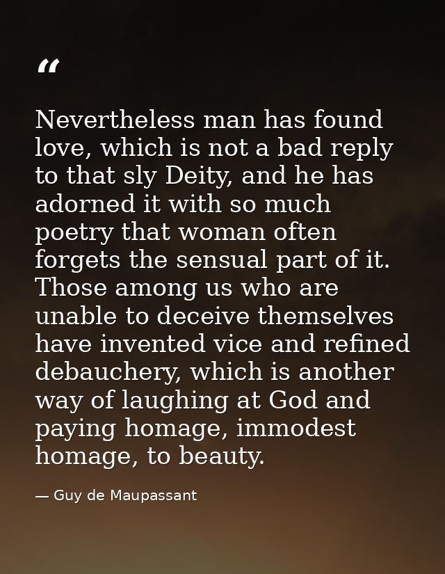 Nevertheless man has found love, which is not a bad reply to that sly Deity, and he has adorned it with so much poetry t — Guy de Maupassant