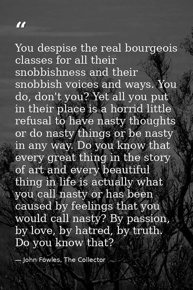 You despise the real bourgeois classes for all their snobbishness and their snobbish voices and ways. You do, don't you? — John Fowles, The Collector