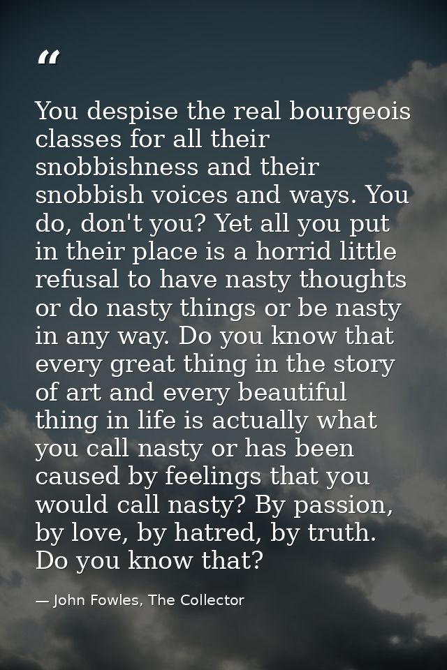 You despise the real bourgeois classes for all their snobbishness and their snobbish voices and ways. You do, don't you? — John Fowles, The Collector