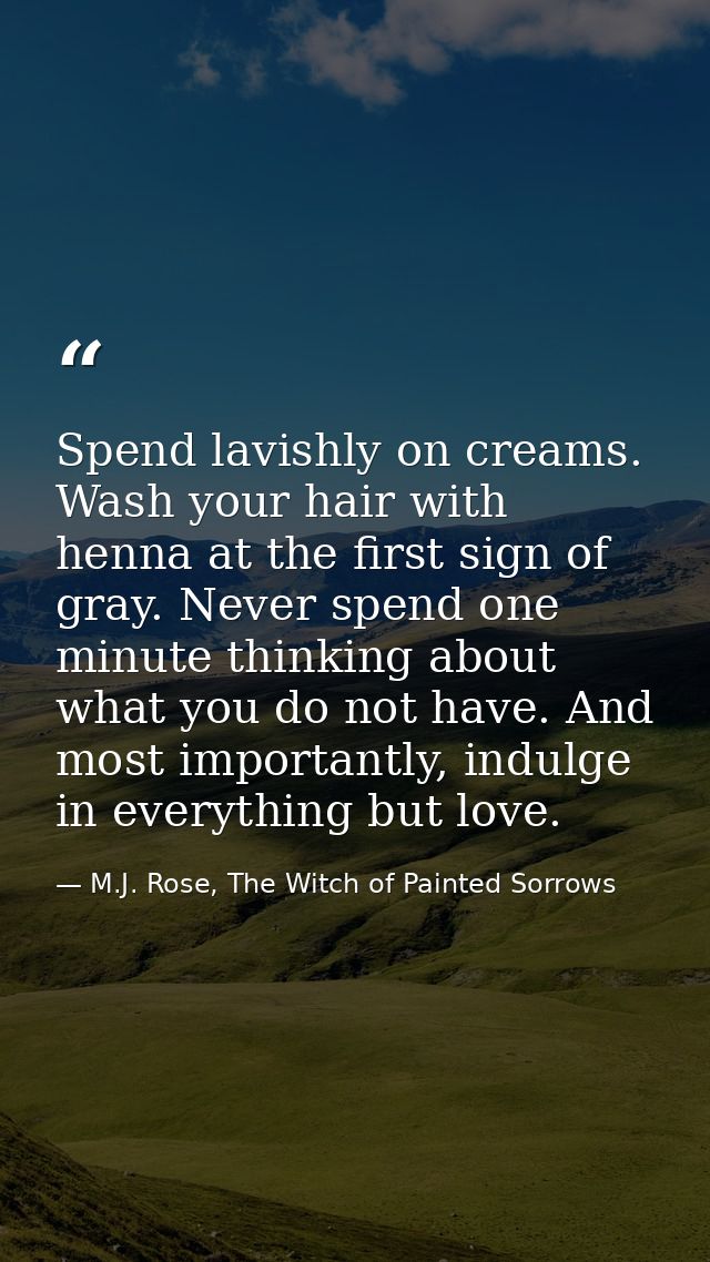 Spend lavishly on creams. Wash your hair with henna at the first sign of gray. Never spend one minute thinking about wha — M.J. Rose, The Witch of Painted Sorrows
