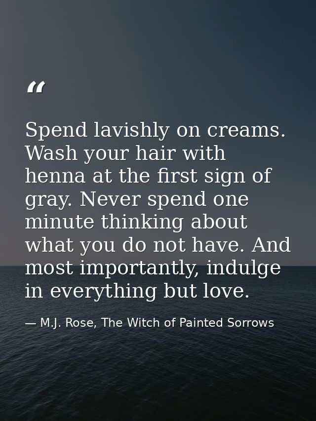 Spend lavishly on creams. Wash your hair with henna at the first sign of gray. Never spend one minute thinking about wha — M.J. Rose, The Witch of Painted Sorrows