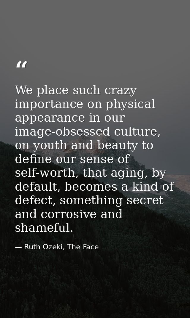 We place such crazy importance on physical appearance in our image-obsessed culture, on youth and beauty to define our s — Ruth Ozeki, The Face